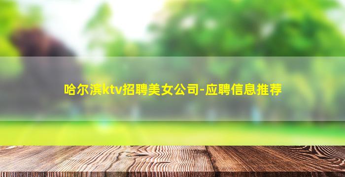 哈尔滨ktv招聘美女公司-应聘信息推荐