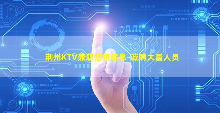 荆州KTV兼职招聘信息-诚聘大量人员