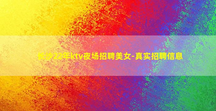 长沙22年ktv夜场招聘美女-真实招聘信息